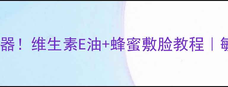 图片 ✨天然抗老神器！维生素E油+蜂蜜敷脸教程｜敏感肌也能用1