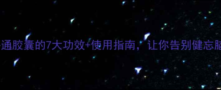 天然护脑神器脑络通胶囊的7大功效使用指南让你告别健忘脑雾活力全开