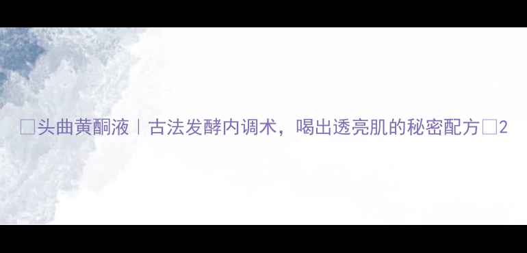 图片 ✨头曲黄酮液｜古法发酵内调术，喝出透亮肌的秘密配方✨2