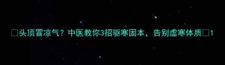 头顶冒凉气中医教你3招驱寒固本告别虚寒体质