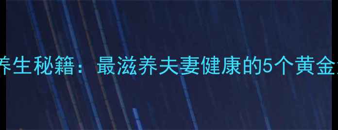 女性养生秘籍最滋养夫妻健康的5个黄金法则