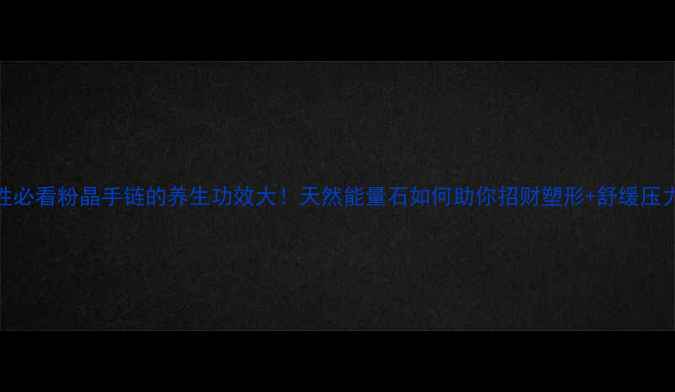 女性必看粉晶手链的养生功效大天然能量石如何助你招财塑形舒缓压力