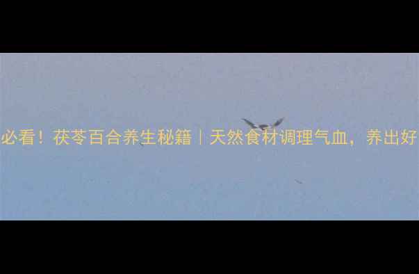 图片 ✨女性必看！茯苓百合养生秘籍｜天然食材调理气血，养出好气色💖