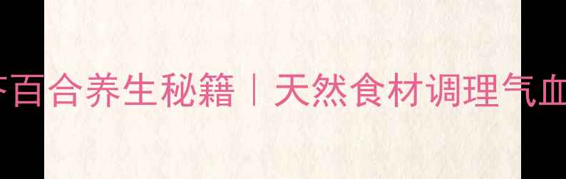 女性必看茯苓百合养生秘籍天然食材调理气血养出好气色