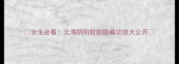 女生必看北海阴阳胶的隐藏功效大公开