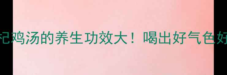 女生必看山药枸杞鸡汤的养生功效大喝出好气色好体质附详细做法