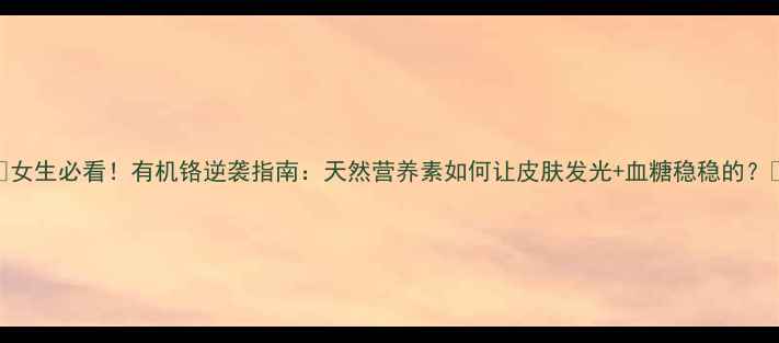 图片 ✨女生必看！有机铬逆袭指南：天然营养素如何让皮肤发光+血糖稳稳的？💎