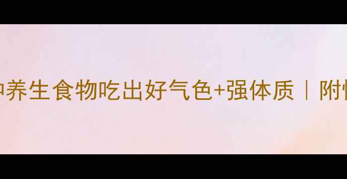 图片 ✨女生必看！这5种养生食物吃出好气色+强体质｜附懒人食谱+禁忌清单