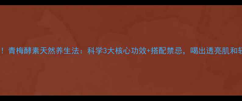 女生必看青梅酵素天然养生法科学3大核心功效搭配禁忌喝出透亮肌和轻盈体态