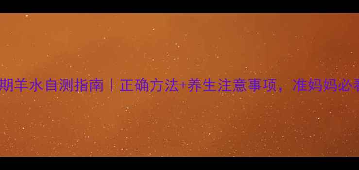 孕期羊水自测指南正确方法养生注意事项准妈妈必看