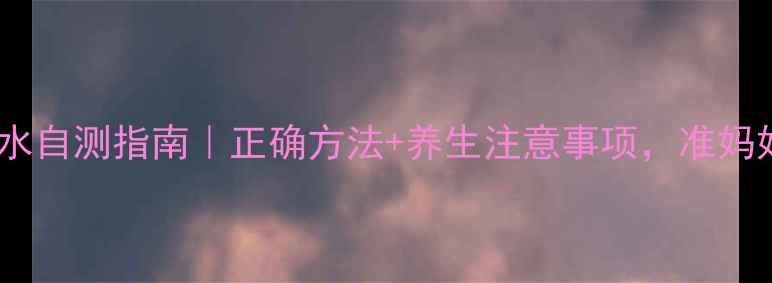 图片 ✨孕期羊水自测指南｜正确方法+养生注意事项，准妈妈必看！2