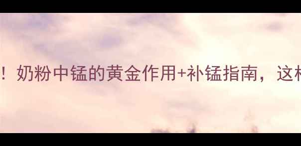 宝宝发育必看奶粉中锰的黄金作用补锰指南这样吃营养翻倍