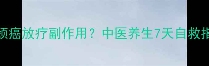 宫颈癌放疗副作用中医养生7天自救指南