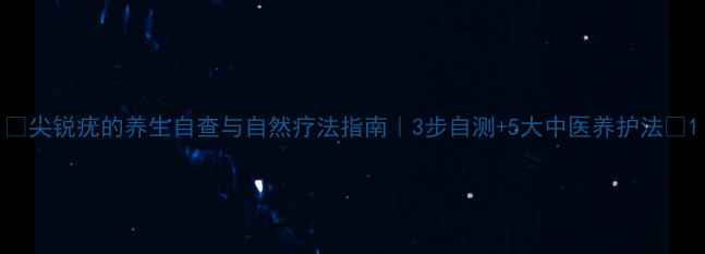 尖锐疣的养生自查与自然疗法指南3步自测5大中医养护法