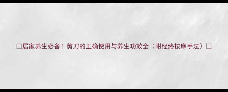 图片 ✨居家养生必备！剪刀的正确使用与养生功效全（附经络按摩手法）🌿