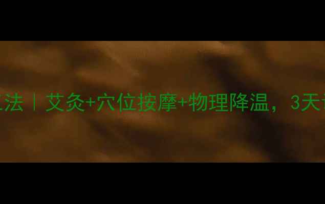 居家退烧黄金三法艾灸穴位按摩物理降温3天调理体质不反复