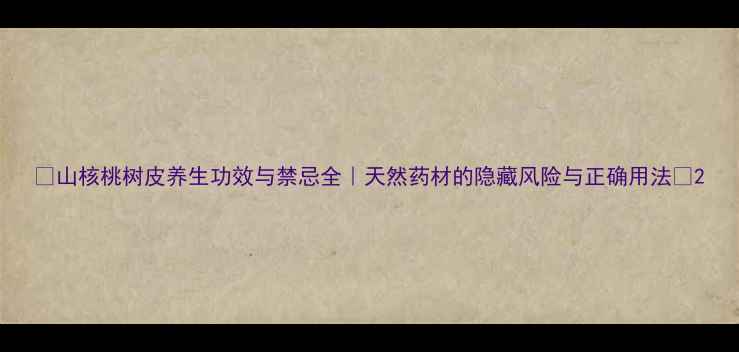 图片 ✨山核桃树皮养生功效与禁忌全｜天然药材的隐藏风险与正确用法🌿2