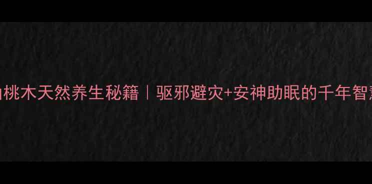 图片 ✨山桃木天然养生秘籍｜驱邪避灾+安神助眠的千年智慧✨