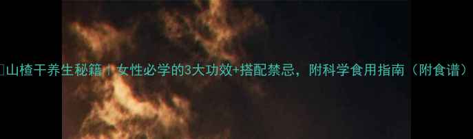 山楂干养生秘籍女性必学的3大功效搭配禁忌附科学食用指南附食谱