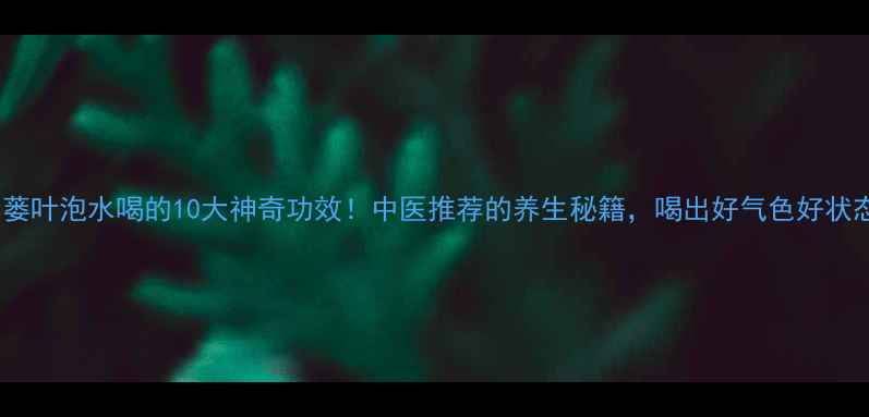 图片 ✨山蒌叶泡水喝的10大神奇功效！中医推荐的养生秘籍，喝出好气色好状态🌿1