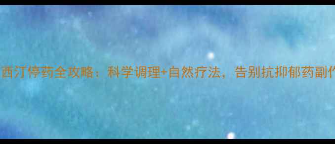 图片 ✨帕罗西汀停药全攻略：科学调理+自然疗法，告别抗抑郁药副作用✨2