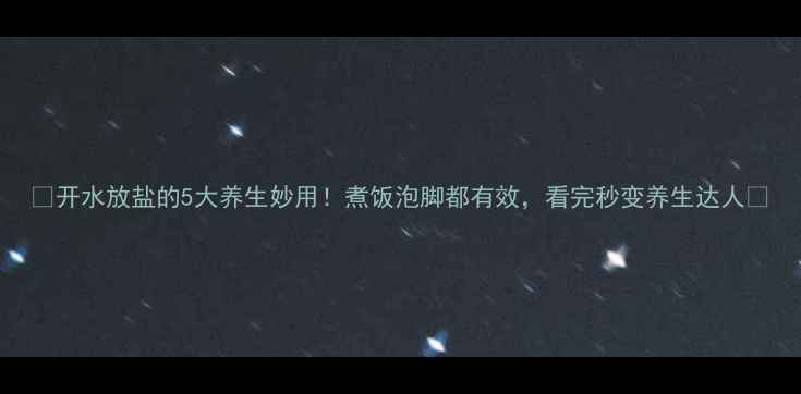 开水放盐的5大养生妙用煮饭泡脚都有效看完秒变养生达人
