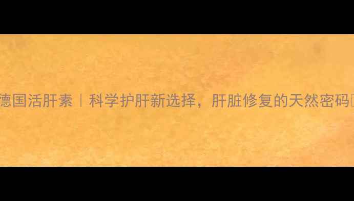 德国活肝素科学护肝新选择肝脏修复的天然密码