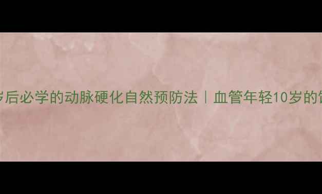 必看30岁后必学的动脉硬化自然预防法血管年轻10岁的饮食运动指南