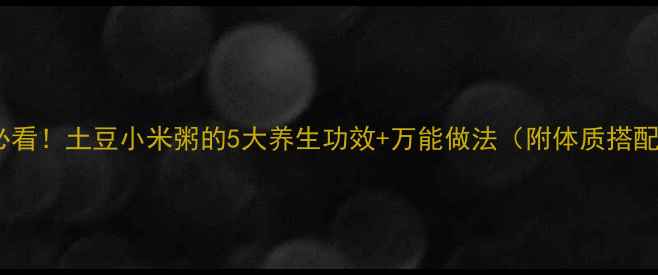 图片 ✨懒人必看！土豆小米粥的5大养生功效+万能做法（附体质搭配指南）2