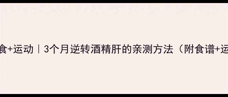 戒酒饮食运动3个月逆转酒精肝的亲测方法附食谱运动计划