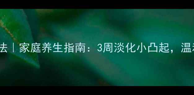 扁平疣自然疗法家庭养生指南3周淡化小凸起温和修复不复发