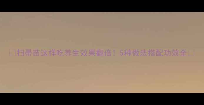 扫帚苗这样吃养生效果翻倍5种做法搭配功效全