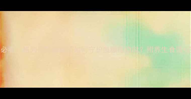 控糖党必看格列齐特缓释片如何守护血糖稳稳哒附养生食谱注意事项