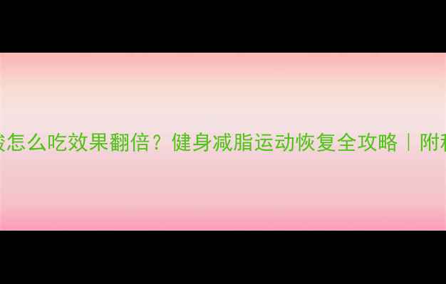 支链氨基酸怎么吃效果翻倍健身减脂运动恢复全攻略附科学服用指南