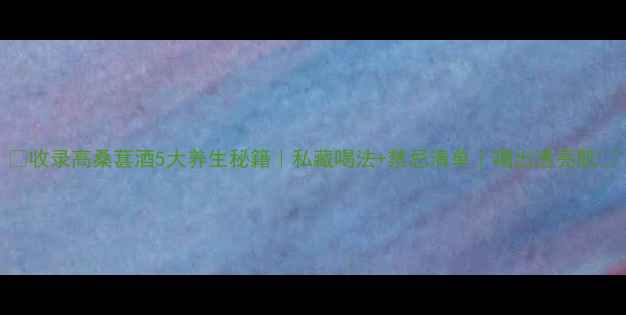 图片 ✨收录高桑葚酒5大养生秘籍｜私藏喝法+禁忌清单｜喝出透亮肌✨