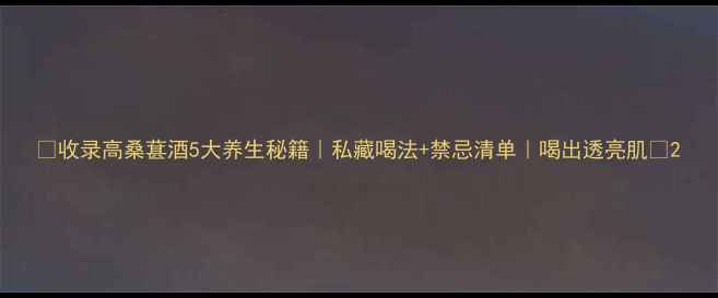 收录高桑葚酒5大养生秘籍私藏喝法禁忌清单喝出透亮肌