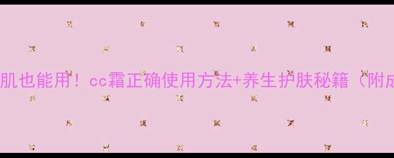 敏感肌也能用cc霜正确使用方法养生护肤秘籍附成分