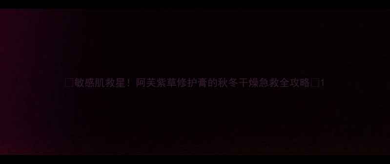 图片 ✨敏感肌救星！阿芙紫草修护膏的秋冬干燥急救全攻略🌿1