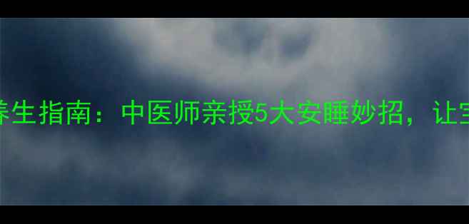 图片 ✨新生儿睡眠养生指南：中医师亲授5大安睡妙招，让宝宝夜夜好眠✨