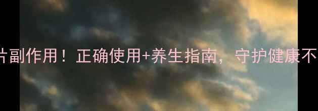新癀片副作用正确使用养生指南守护健康不踩坑