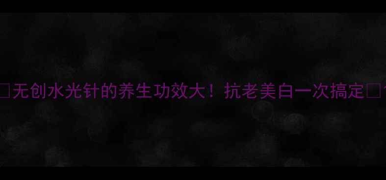 图片 ✨无创水光针的养生功效大！抗老美白一次搞定🔥1