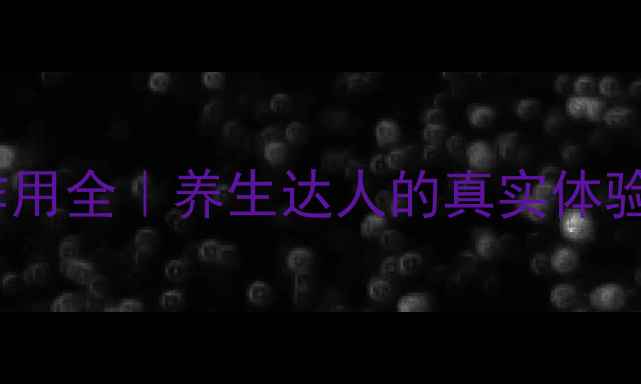 无敌胶囊副作用全养生达人的真实体验与科学建议