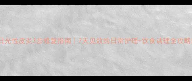 日光性皮炎3步修复指南7天见效的日常护理饮食调理全攻略