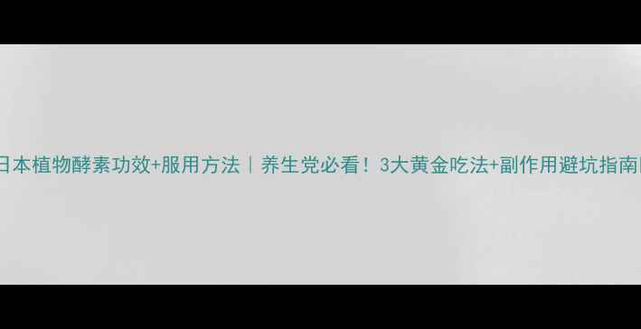 图片 ✨日本植物酵素功效+服用方法｜养生党必看！3大黄金吃法+副作用避坑指南🌿1