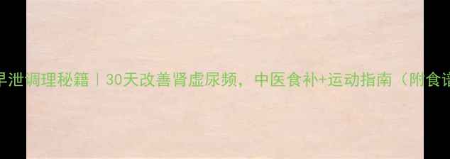 早泄调理秘籍30天改善肾虚尿频中医食补运动指南附食谱