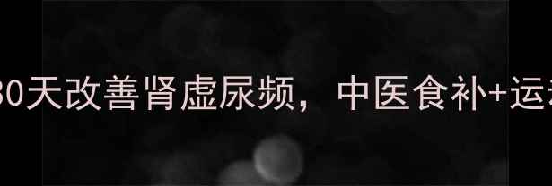 图片 ✨早泄调理秘籍｜30天改善肾虚尿频，中医食补+运动指南（附食谱）1