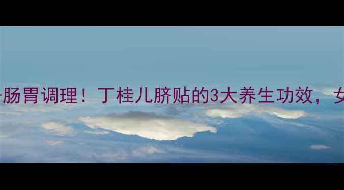 图片 ✨暖宫调经+肠胃调理！丁桂儿脐贴的3大养生功效，女性必看！🔥