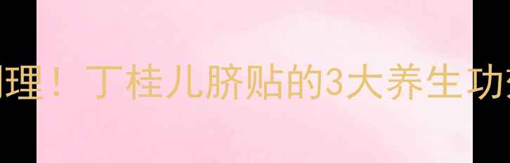 暖宫调经肠胃调理丁桂儿脐贴的3大养生功效女性必看