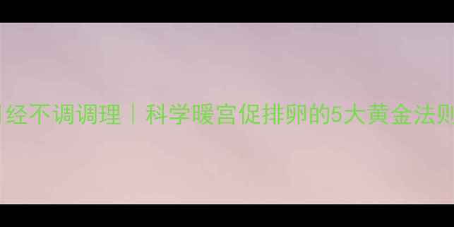 月经不调调理科学暖宫促排卵的5大黄金法则