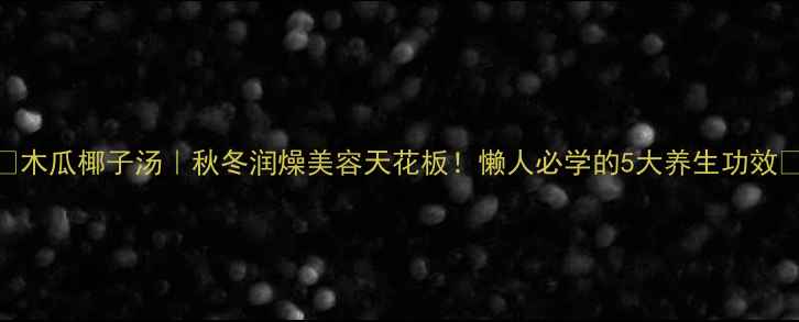 木瓜椰子汤秋冬润燥美容天花板懒人必学的5大养生功效